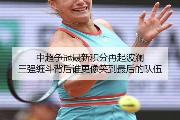 中超争冠最新积分再起波澜 三强缠斗背后谁更像笑到最后的队伍