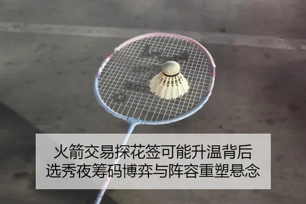 火箭交易探花签可能升温背后 选秀夜筹码博弈与阵容重塑悬念