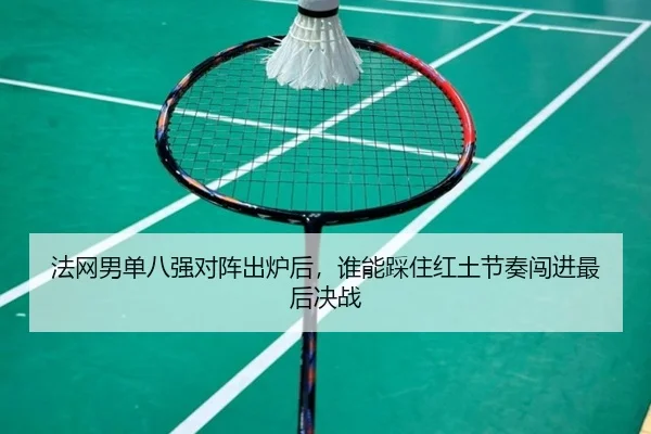 法网男单八强对阵出炉后，谁能踩住红土节奏闯进最后决战